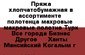 Пряжа хлопчатобумажная в ассортименте, полотенца махровые, махровые полотна Турк - Все города Бизнес » Другое   . Ханты-Мансийский,Когалым г.